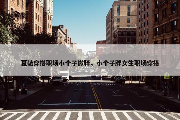 夏装穿搭职场小个子微胖，小个子胖女生职场穿搭