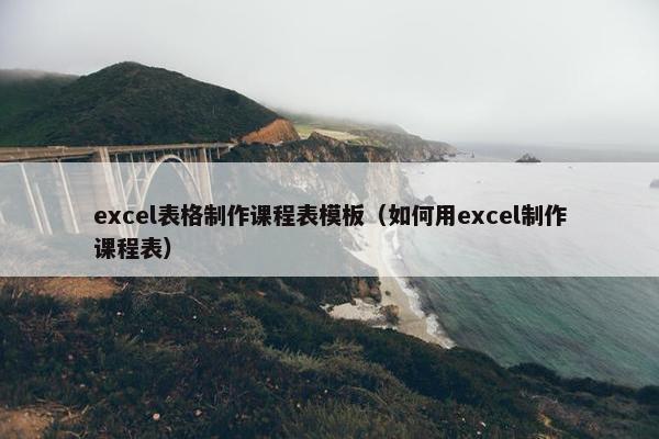 excel表格制作课程表模板（如何用excel制作课程表）