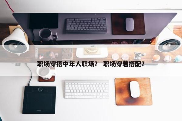 职场穿搭中年人职场？ 职场穿着搭配？