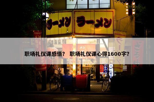 职场礼仪课感悟？ 职场礼仪课心得1600字？