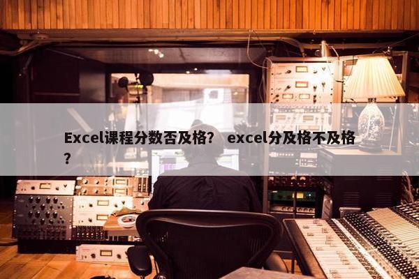 Excel课程分数否及格？ excel分及格不及格？