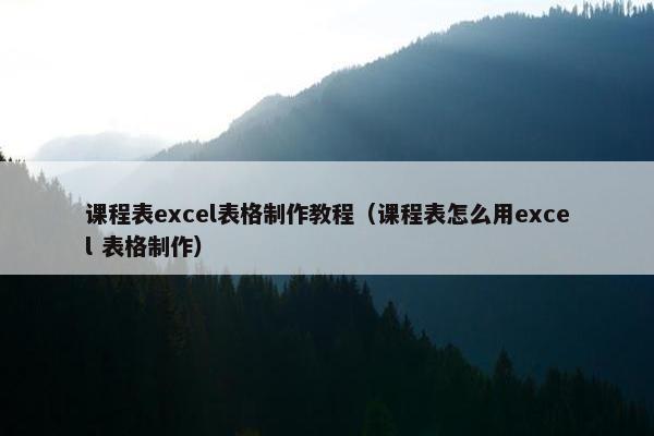 课程表excel表格制作教程（课程表怎么用excel 表格制作）