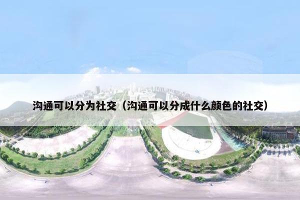 沟通可以分为社交（沟通可以分成什么颜色的社交）