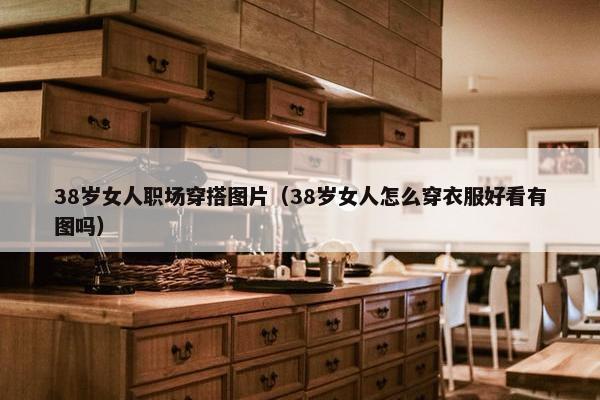 38岁女人职场穿搭图片（38岁女人怎么穿衣服好看有图吗）
