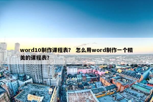 word10制作课程表？ 怎么用word制作一个精美的课程表？