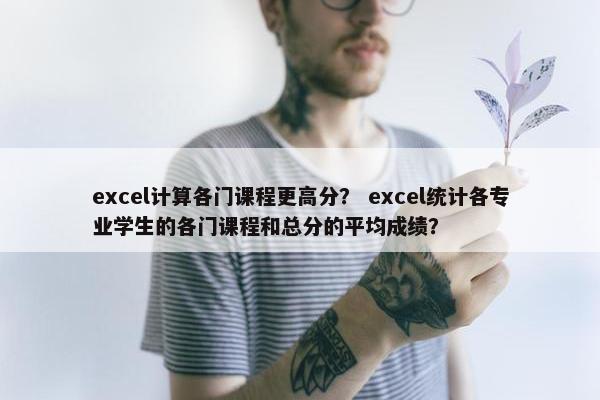 excel计算各门课程更高分？ excel统计各专业学生的各门课程和总分的平均成绩？