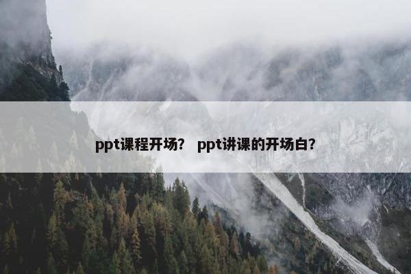 ppt课程开场？ ppt讲课的开场白？