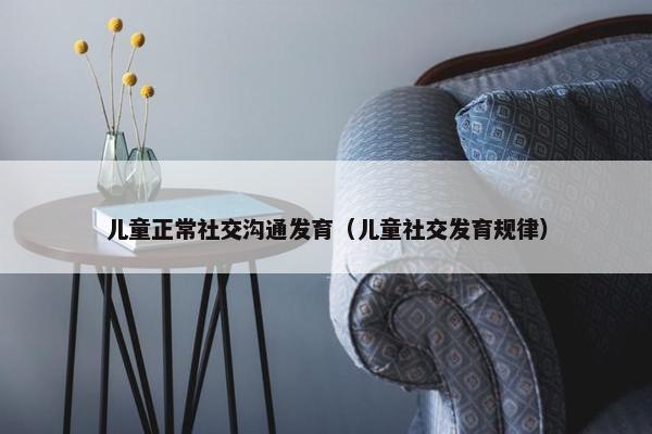 儿童正常社交沟通发育（儿童社交发育规律）