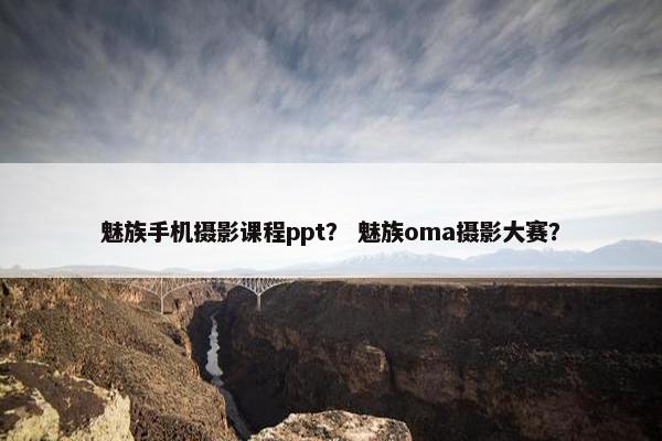 魅族手机摄影课程ppt？ 魅族oma摄影大赛？