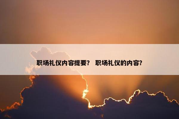 职场礼仪内容提要？ 职场礼仪的内容？