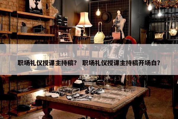 职场礼仪授课主持稿？ 职场礼仪授课主持稿开场白？