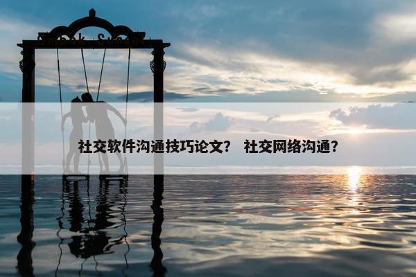 社交软件沟通技巧论文？ 社交网络沟通？