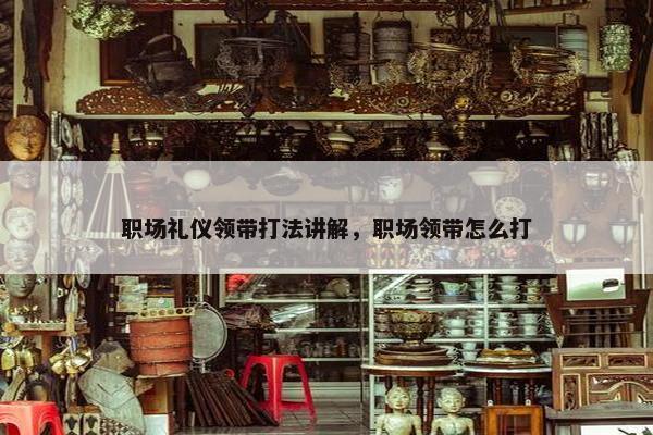职场礼仪领带打法讲解，职场领带怎么打