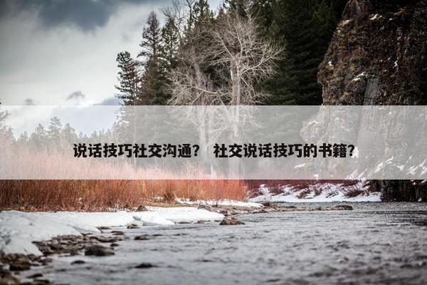 说话技巧社交沟通？ 社交说话技巧的书籍？