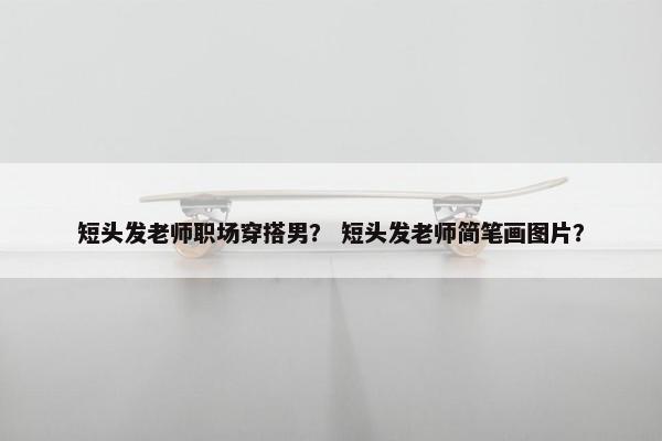 短头发老师职场穿搭男？ 短头发老师简笔画图片？
