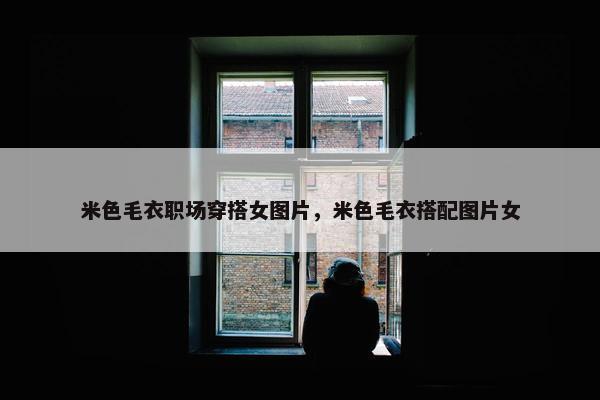 米色毛衣职场穿搭女图片，米色毛衣搭配图片女