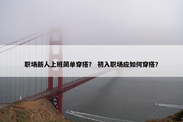 职场新人上班简单穿搭？ 初入职场应如何穿搭？