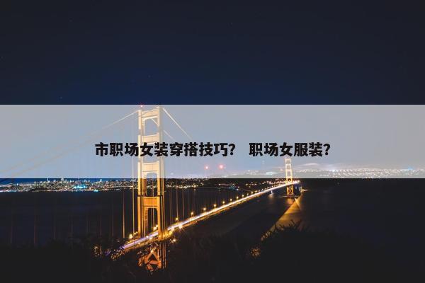 市职场女装穿搭技巧？ 职场女服装？
