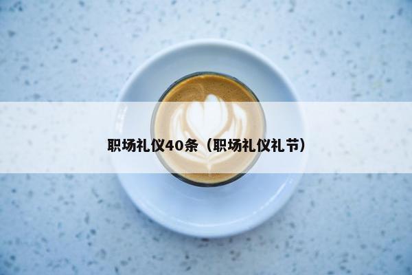 职场礼仪40条（职场礼仪礼节）