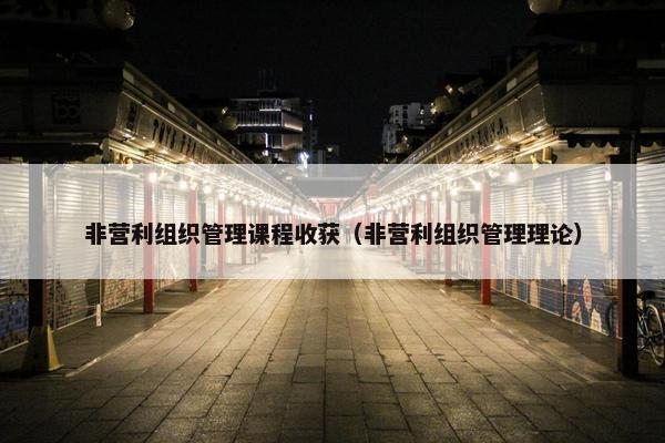 非营利组织管理课程收获（非营利组织管理理论）