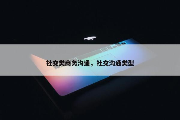 社交类商务沟通，社交沟通类型
