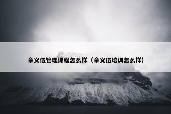 章义伍管理课程怎么样（章义伍培训怎么样）
