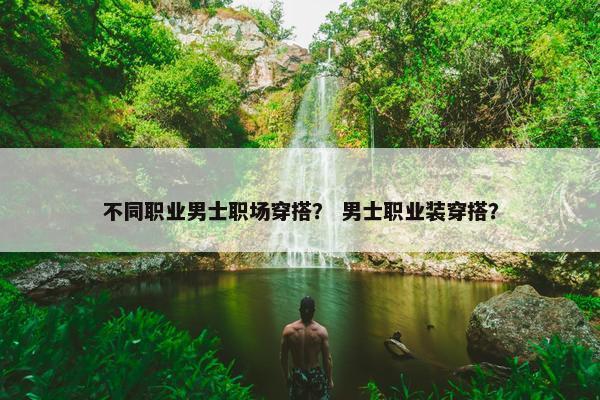 不同职业男士职场穿搭？ 男士职业装穿搭？
