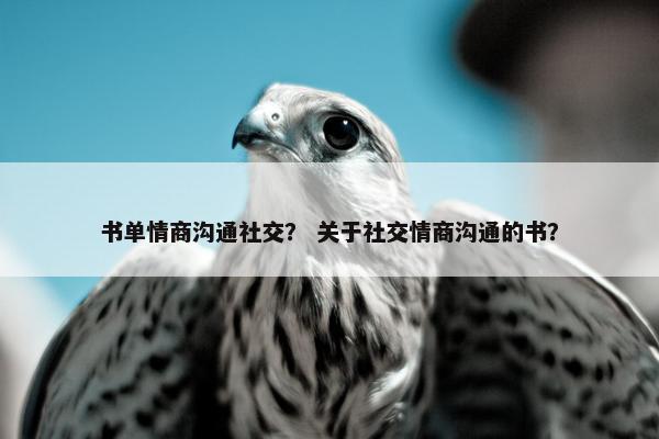 书单情商沟通社交？ 关于社交情商沟通的书？