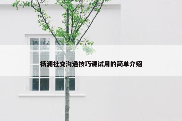 杨澜社交沟通技巧课试用的简单介绍