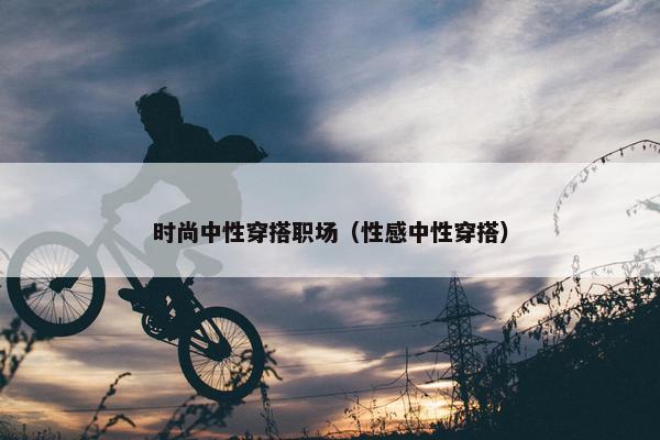 时尚中性穿搭职场（性感中性穿搭）