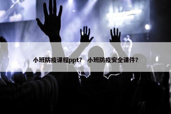 小班防疫课程ppt？ 小班防疫安全课件？