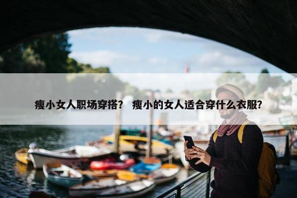 瘦小女人职场穿搭？ 瘦小的女人适合穿什么衣服？