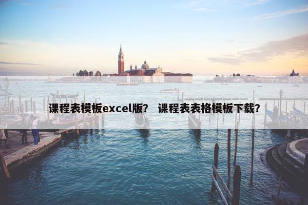 课程表模板excel版？ 课程表表格模板下载？