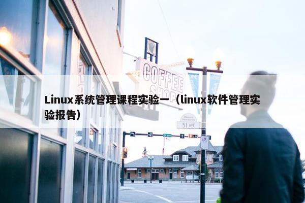 Linux系统管理课程实验一（linux软件管理实验报告）