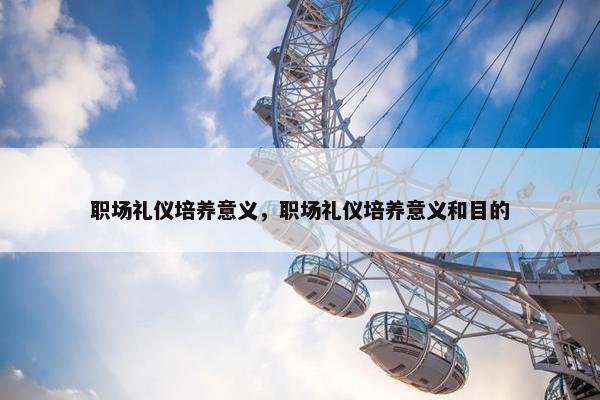 职场礼仪培养意义，职场礼仪培养意义和目的