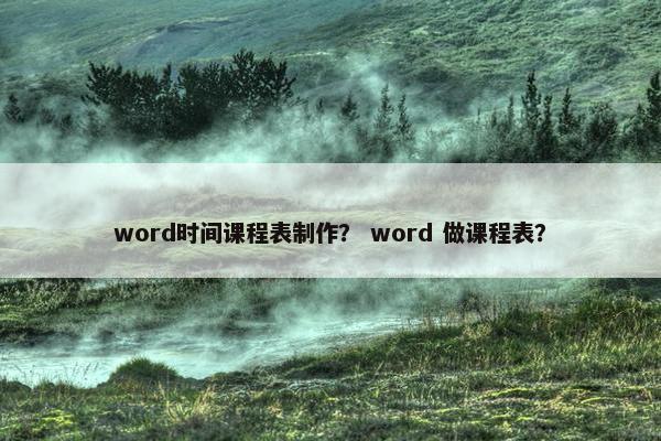 word时间课程表制作？ word 做课程表？