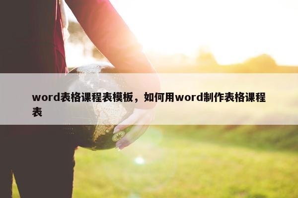 word表格课程表模板，如何用word制作表格课程表