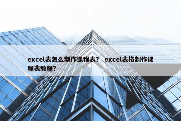 excel表怎么制作课程表？ excel表格制作课程表教程？