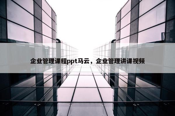企业管理课程ppt马云，企业管理讲课视频