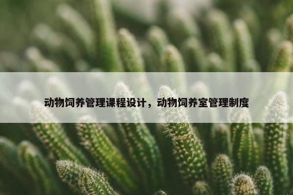 动物饲养管理课程设计，动物饲养室管理制度