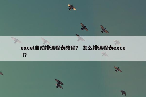 excel自动排课程表教程？ 怎么排课程表exce l？