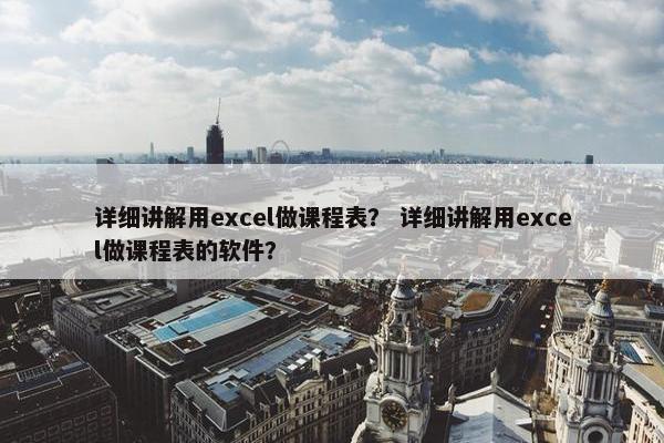 详细讲解用excel做课程表？ 详细讲解用excel做课程表的软件？