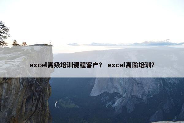 excel高级培训课程客户？ excel高阶培训？
