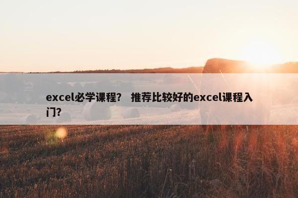 excel必学课程？ 推荐比较好的excel课程入门？