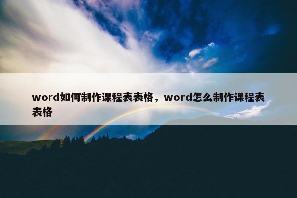 word如何制作课程表表格，word怎么制作课程表表格