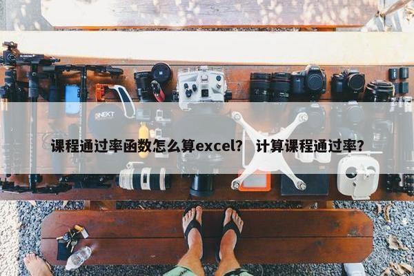 课程通过率函数怎么算excel？ 计算课程通过率？