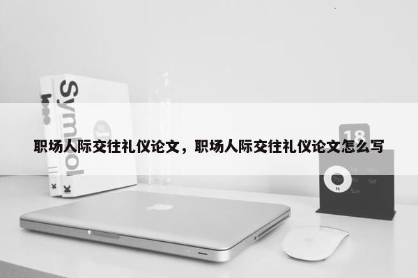 职场人际交往礼仪论文，职场人际交往礼仪论文怎么写