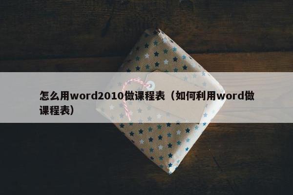 怎么用word2010做课程表（如何利用word做课程表）