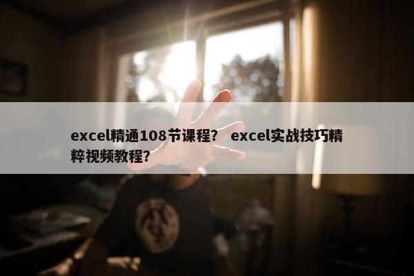 excel精通108节课程？ excel实战技巧精粹视频教程？