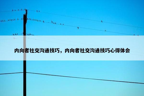 内向者社交沟通技巧，内向者社交沟通技巧心得体会